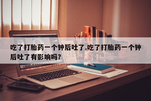 米非司酮片在线购微信吃了打胎药一个钟后吐了.吃了打胎药一个钟后吐了有影响吗？