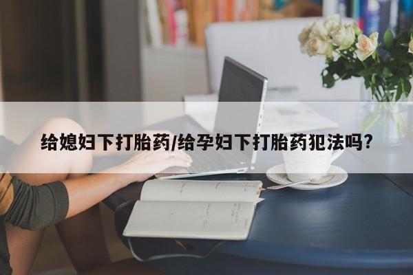 米非司酮片在线购微信给媳妇下打胎药/给孕妇下打胎药犯法吗?