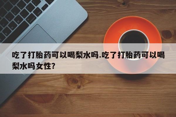 米非司酮片在线购微信吃了打胎药可以喝梨水吗.吃了打胎药可以喝梨水吗女性？