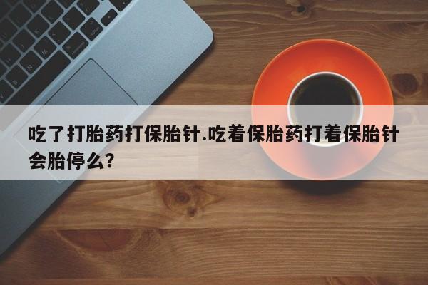 米非司酮片在线购微信吃了打胎药打保胎针.吃着保胎药打着保胎针会胎停么？