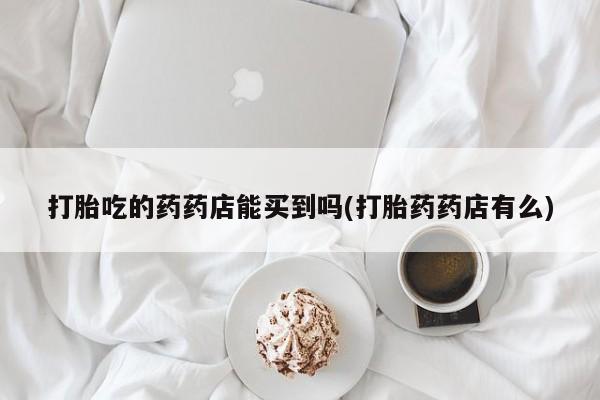 米非司酮片在线购微信打胎吃的药药店能买到吗(打胎药药店有么)