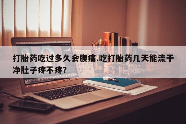 米非司酮片在线购微信打胎药吃过多久会腹痛.吃打胎药几天能流干净肚子疼不疼？