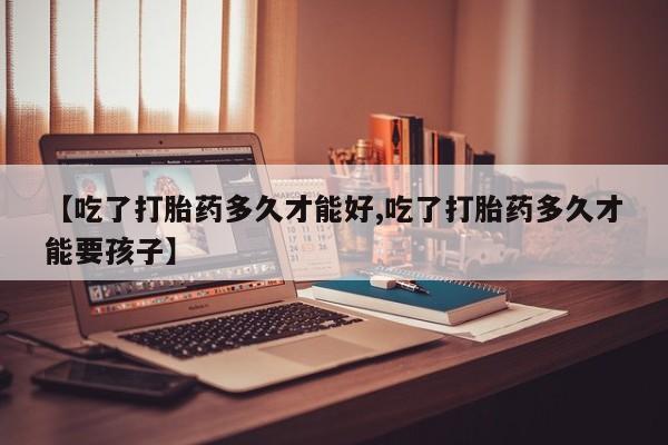 米非司酮片在线购微信【吃了打胎药多久才能好,吃了打胎药多久才能要孩子】