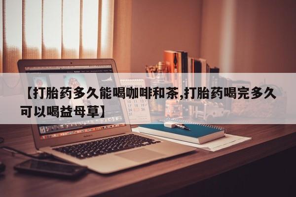 米非司酮片在线购微信【打胎药多久能喝咖啡和茶,打胎药喝完多久可以喝益母草】