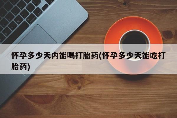 米非司酮片在线购微信怀孕多少天内能喝打胎药(怀孕多少天能吃打胎药)