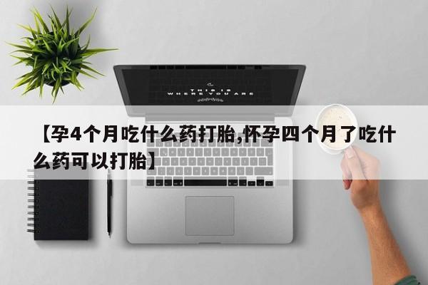 米非司酮片在线购微信【孕4个月吃什么药打胎,怀孕四个月了吃什么药可以打胎】
