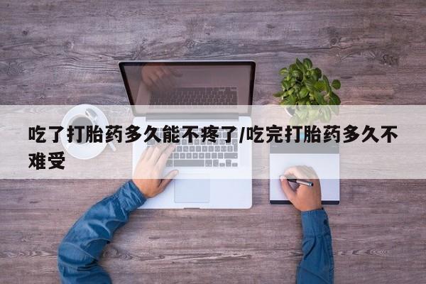 米非司酮片在线购微信吃了打胎药多久能不疼了/吃完打胎药多久不难受