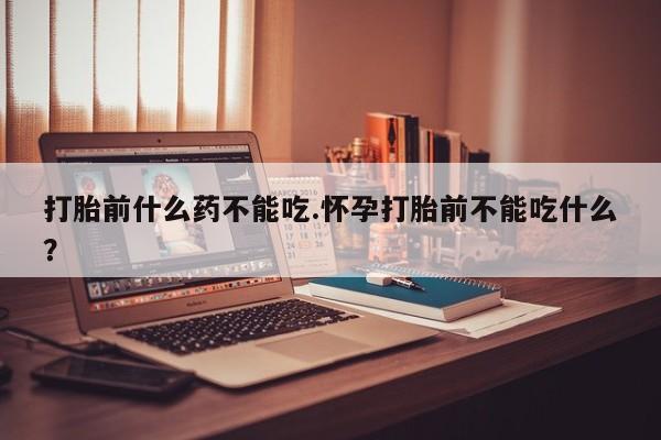 米非司酮片在线购微信打胎前什么药不能吃.怀孕打胎前不能吃什么？