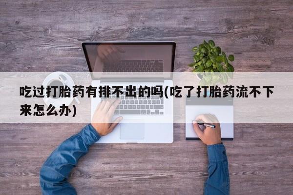 米非司酮片在线购微信吃过打胎药有排不出的吗(吃了打胎药流不下来怎么办)