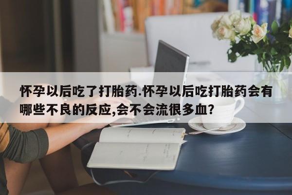 米非司酮片在线购微信怀孕以后吃了打胎药.怀孕以后吃打胎药会有哪些不良的反应,会不会流很多血？