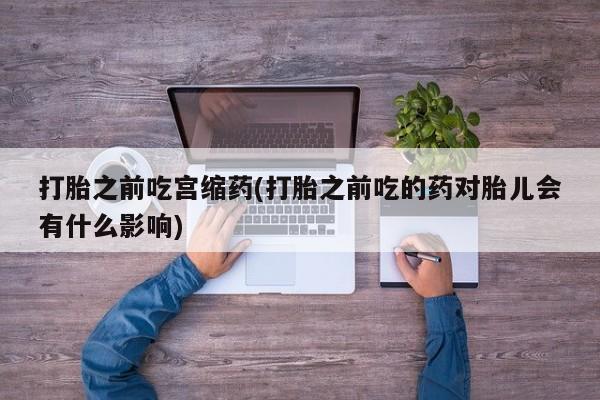 米非司酮片在线购微信打胎之前吃宫缩药(打胎之前吃的药对胎儿会有什么影响)