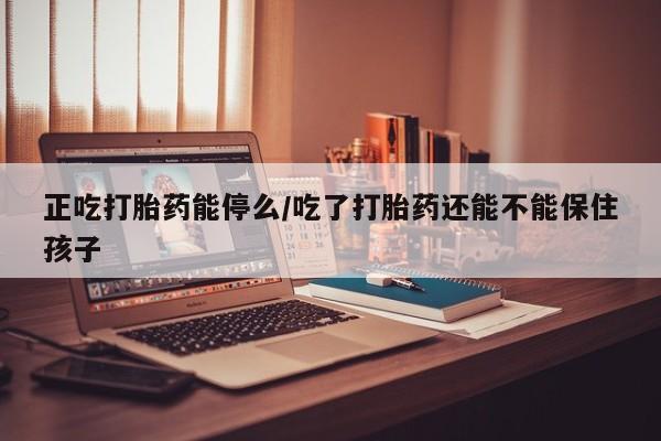 米非司酮片在线购微信正吃打胎药能停么/吃了打胎药还能不能保住孩子