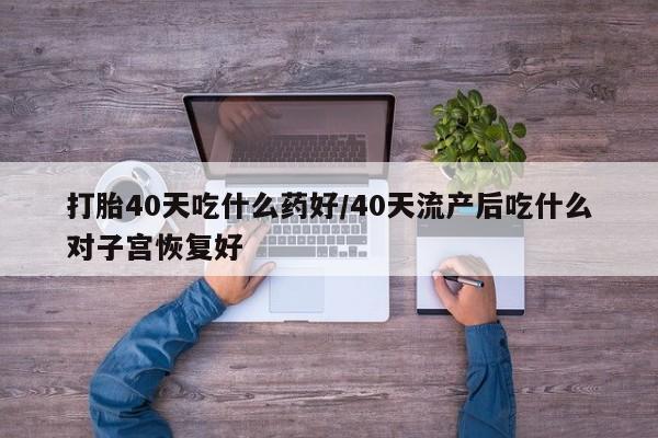 米非司酮片在线购微信打胎40天吃什么药好/40天流产后吃什么对子宫恢复好