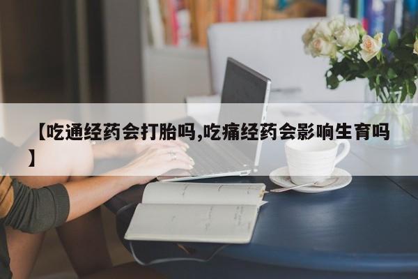 米非司酮片在线购微信【吃通经药会打胎吗,吃痛经药会影响生育吗】