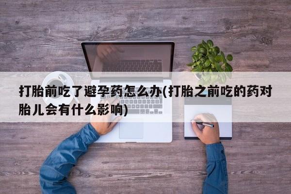 米非司酮片在线购微信打胎前吃了避孕药怎么办(打胎之前吃的药对胎儿会有什么影响)