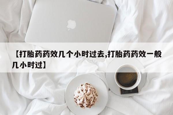 米非司酮片在线购微信【打胎药药效几个小时过去,打胎药药效一般几小时过】