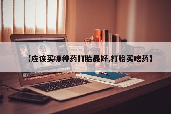 米非司酮片在线购微信【应该买哪种药打胎最好,打胎买啥药】