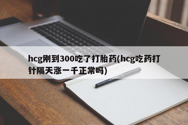 米非司酮片在线购微信hcg刚到300吃了打胎药(hcg吃药打针隔天涨一千正常吗)