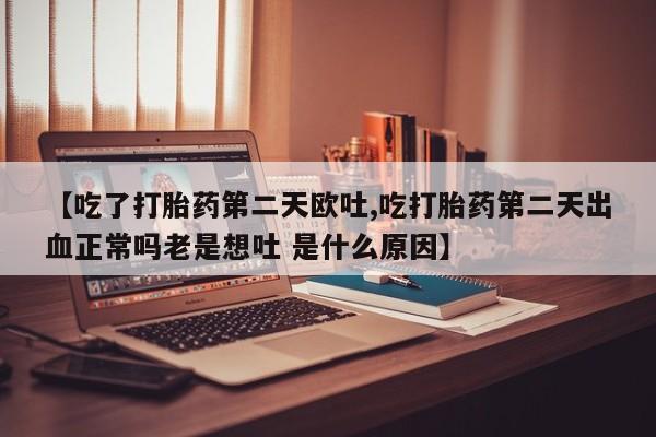 米非司酮片在线购微信【吃了打胎药第二天欧吐,吃打胎药第二天出血正常吗老是想吐 是什么原因】