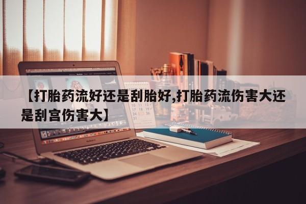 米非司酮片在线购微信【打胎药流好还是刮胎好,打胎药流伤害大还是刮宫伤害大】