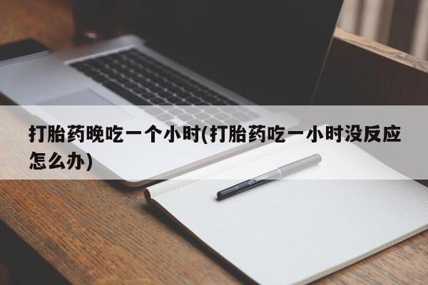 米非司酮片在线购微信打胎药晚吃一个小时(打胎药吃一小时没反应怎么办)