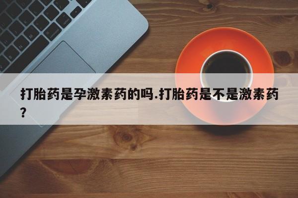 米非司酮片在线购微信打胎药是孕激素药的吗.打胎药是不是激素药？