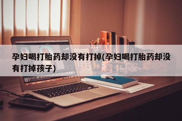 米非司酮片在线购微信孕妇喝打胎药却没有打掉(孕妇喝打胎药却没有打掉孩子)