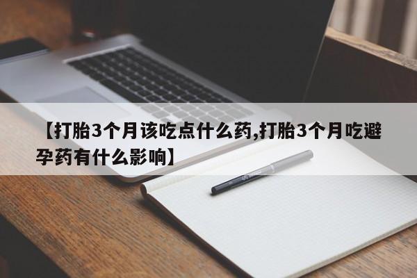 米非司酮片在线购微信【打胎3个月该吃点什么药,打胎3个月吃避孕药有什么影响】