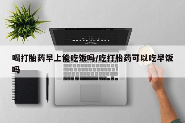 米非司酮片在线购微信喝打胎药早上能吃饭吗/吃打胎药可以吃早饭吗
