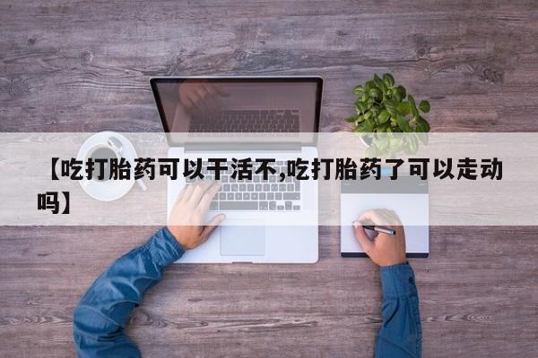 米非司酮片在线购微信【吃打胎药可以干活不,吃打胎药了可以走动吗】
