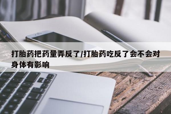 米非司酮片在线购微信打胎药把药量弄反了/打胎药吃反了会不会对身体有影响