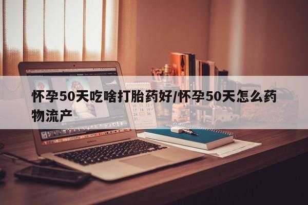 米非司酮片在线购微信怀孕50天吃啥打胎药好/怀孕50天怎么药物流产
