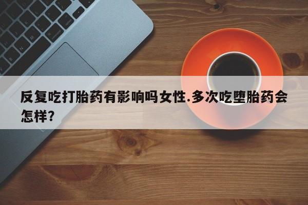 米非司酮片在线购微信反复吃打胎药有影响吗女性.多次吃堕胎药会怎样？
