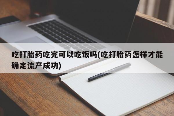 米非司酮片在线购微信吃打胎药吃完可以吃饭吗(吃打胎药怎样才能确定流产成功)
