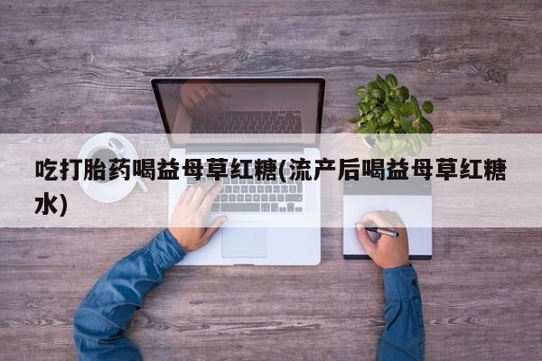 米非司酮片在线购微信吃打胎药喝益母草红糖(流产后喝益母草红糖水)