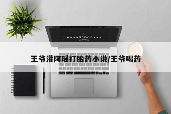 米非司酮片在线购微信王爷灌阿瑶打胎药小说/王爷喝药