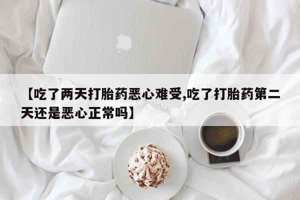 米非司酮片在线购微信【吃了两天打胎药恶心难受,吃了打胎药第二天还是恶心正常吗】