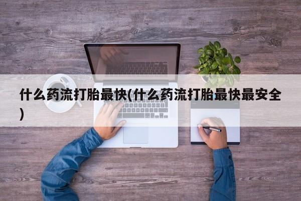 米非司酮片在线购微信什么药流打胎最快(什么药流打胎最快最安全)