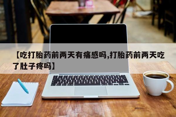 米非司酮片在线购微信【吃打胎药前两天有痛感吗,打胎药前两天吃了肚子疼吗】