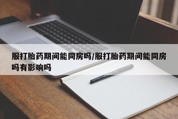 米非司酮片在线购微信服打胎药期间能同房吗/服打胎药期间能同房吗有影响吗