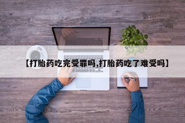 米非司酮片在线购微信【打胎药吃完受罪吗,打胎药吃了难受吗】