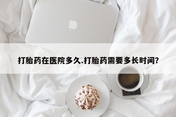 米非司酮片在线购微信打胎药在医院多久.打胎药需要多长时间？