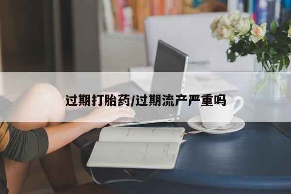 米非司酮片在线购微信过期打胎药/过期流产严重吗