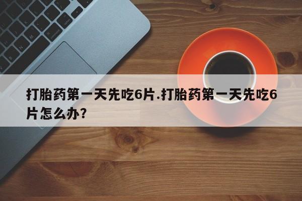 米非司酮片在线购微信打胎药第一天先吃6片.打胎药第一天先吃6片怎么办？