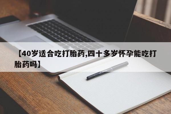米非司酮片在线购微信【40岁适合吃打胎药,四十多岁怀孕能吃打胎药吗】