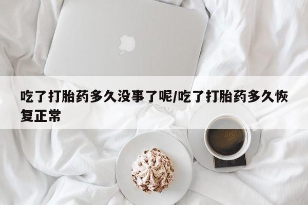 米非司酮片在线购微信吃了打胎药多久没事了呢/吃了打胎药多久恢复正常