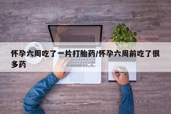 米非司酮片在线购微信怀孕六周吃了一片打胎药/怀孕六周前吃了很多药