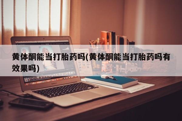 米非司酮片在线购微信黄体酮能当打胎药吗(黄体酮能当打胎药吗有效果吗)