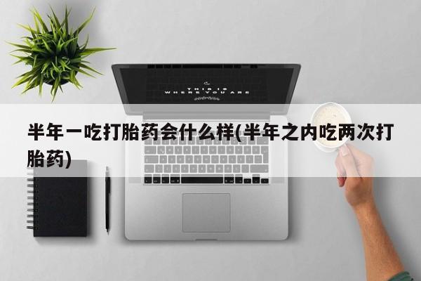 米非司酮片在线购微信半年一吃打胎药会什么样(半年之内吃两次打胎药)