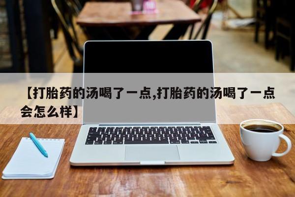 米非司酮片在线购微信【打胎药的汤喝了一点,打胎药的汤喝了一点会怎么样】